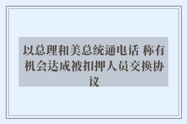 以总理和美总统通电话 称有机会达成被扣押人员交换协议