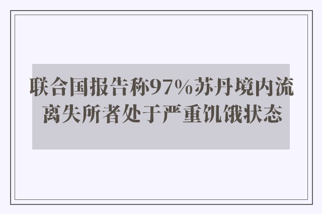 联合国报告称97%苏丹境内流离失所者处于严重饥饿状态