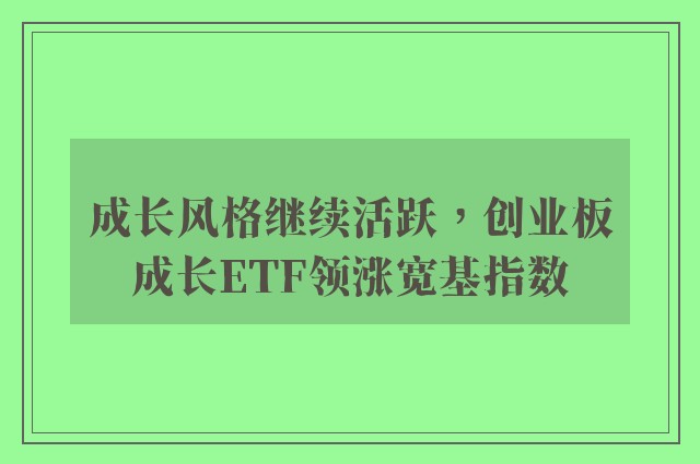 成长风格继续活跃，创业板成长ETF领涨宽基指数