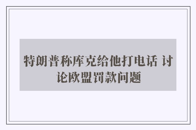 特朗普称库克给他打电话 讨论欧盟罚款问题